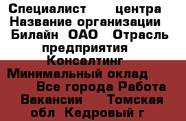 Специалист Call-центра › Название организации ­ Билайн, ОАО › Отрасль предприятия ­ Консалтинг › Минимальный оклад ­ 37 300 - Все города Работа » Вакансии   . Томская обл.,Кедровый г.